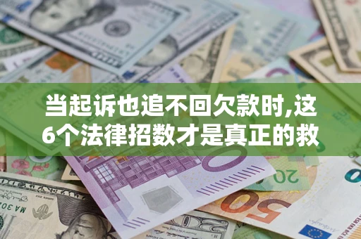 济南当起诉也追不回欠款时,这6个法律招数才是真正的救命稻草