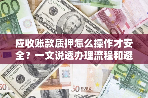 济南应收账款质押怎么操作才安全？一文说透办理流程和避险绝招